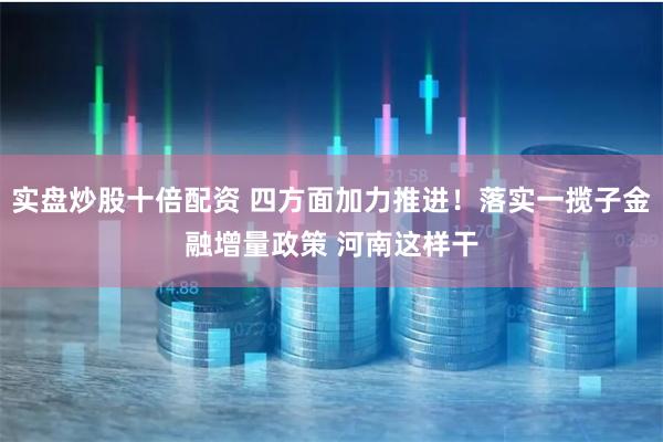 实盘炒股十倍配资 四方面加力推进！落实一揽子金融增量政策 河南这样干