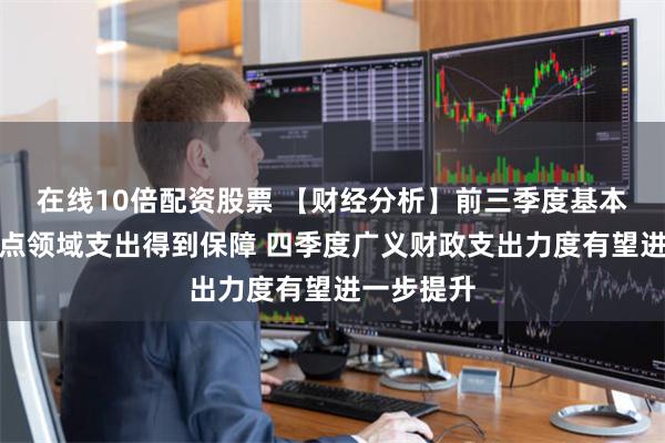 在线10倍配资股票 【财经分析】前三季度基本民生和重点领域支出得到保障 四季度广义财政支出力度有望进一步提升