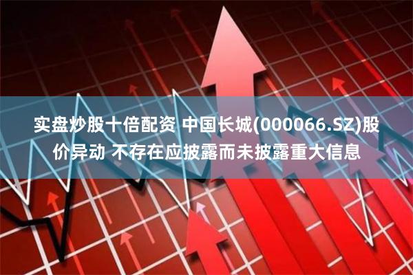 实盘炒股十倍配资 中国长城(000066.SZ)股价异动 不存在应披露而未披露重大信息