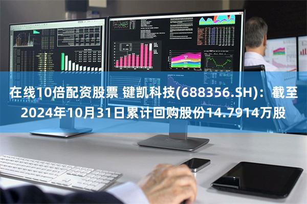 在线10倍配资股票 键凯科技(688356.SH)：截至2024年10月31日累计回购股份14.7914万股