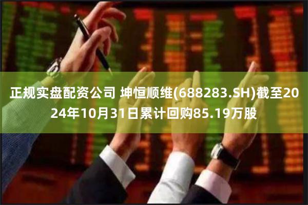 正规实盘配资公司 坤恒顺维(688283.SH)截至2024年10月31日累计回购85.19万股