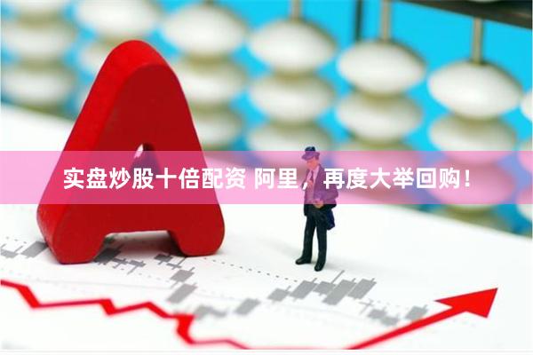实盘炒股十倍配资 阿里，再度大举回购！