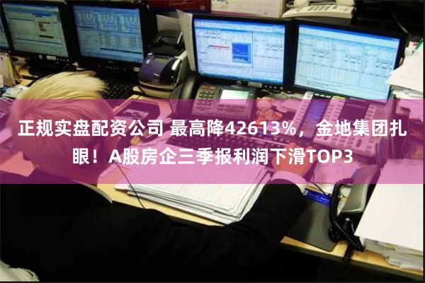 正规实盘配资公司 最高降42613%，金地集团扎眼！A股房企三季报利润下滑TOP3