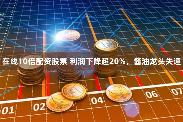 在线10倍配资股票 利润下降超20%，酱油龙头失速