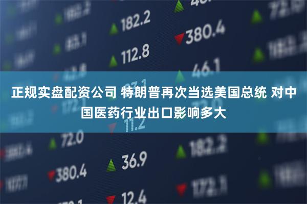 正规实盘配资公司 特朗普再次当选美国总统 对中国医药行业出口影响多大