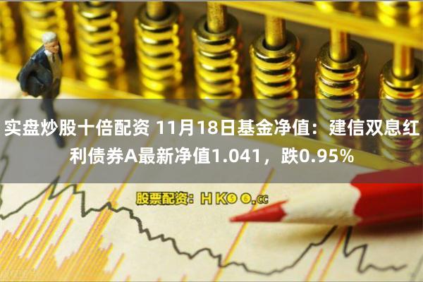 实盘炒股十倍配资 11月18日基金净值：建信双息红利债券A最新净值1.041，跌0.95%