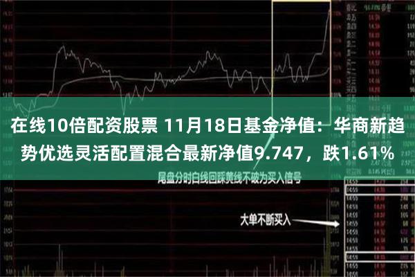在线10倍配资股票 11月18日基金净值：华商新趋势优选灵活配置混合最新净值9.747，跌1.61%
