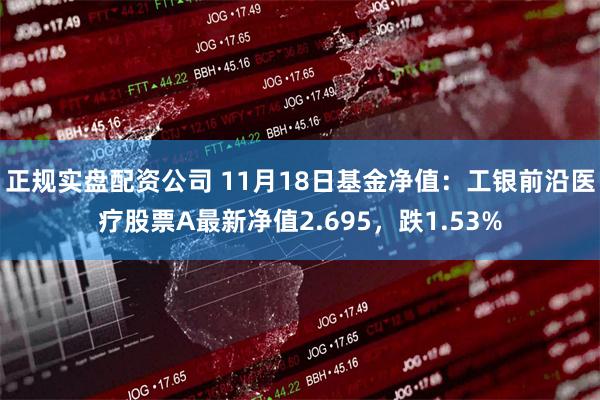 正规实盘配资公司 11月18日基金净值：工银前沿医疗股票A最新净值2.695，跌1.53%