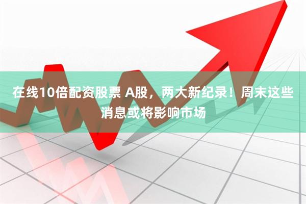在线10倍配资股票 A股，两大新纪录！周末这些消息或将影响市场