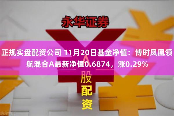 正规实盘配资公司 11月20日基金净值：博时凤凰领航混合A最新净值0.6874，涨0.29%