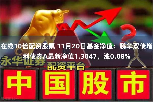 在线10倍配资股票 11月20日基金净值：鹏华双债增利债券A最新净值1.3047，涨0.08%