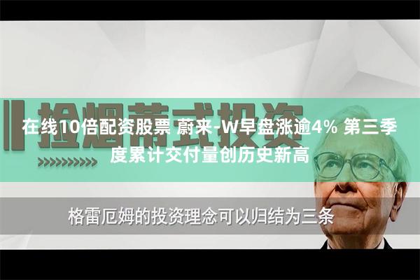 在线10倍配资股票 蔚来-W早盘涨逾4% 第三季度累计交付量创历史新高