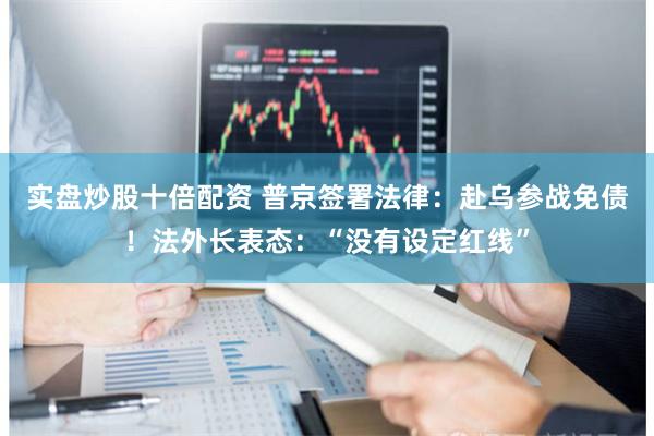 实盘炒股十倍配资 普京签署法律：赴乌参战免债！法外长表态：“没有设定红线”