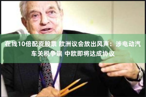 在线10倍配资股票 欧洲议会放出风声：涉电动汽车关税争端 中欧即将达成协议