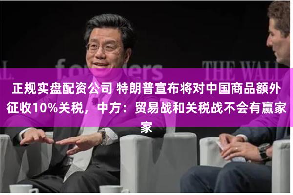 正规实盘配资公司 特朗普宣布将对中国商品额外征收10%关税，中方：贸易战和关税战不会有赢家