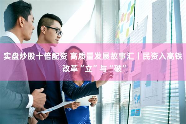实盘炒股十倍配资 高质量发展故事汇丨民资入高铁 改革“立”与“破”