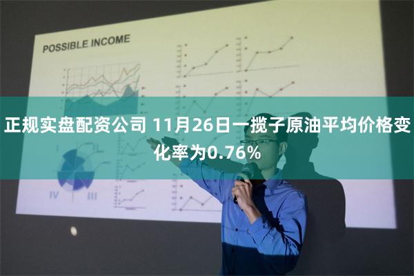 正规实盘配资公司 11月26日一揽子原油平均价格变化率为0.76%