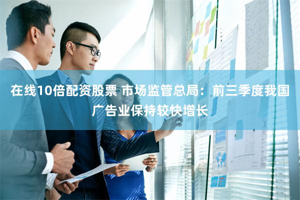 在线10倍配资股票 市场监管总局：前三季度我国广告业保持较快增长