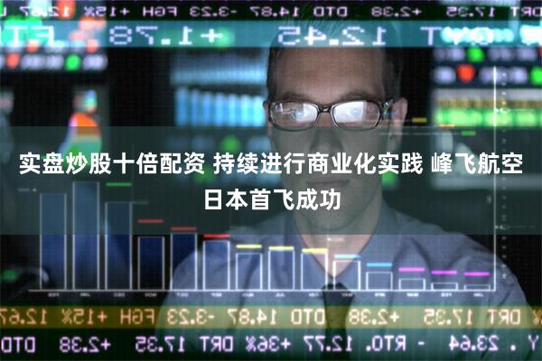 实盘炒股十倍配资 持续进行商业化实践 峰飞航空日本首飞成功