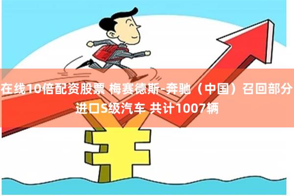在线10倍配资股票 梅赛德斯-奔驰（中国）召回部分进口S级汽车 共计1007辆