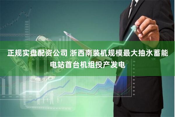 正规实盘配资公司 浙西南装机规模最大抽水蓄能电站首台机组投产发电