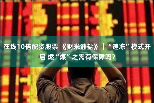 在线10倍配资股票 《财米油盐》｜“速冻”模式开启 燃“煤”之需有保障吗？
