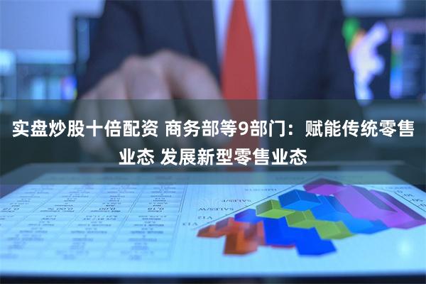 实盘炒股十倍配资 商务部等9部门：赋能传统零售业态 发展新型零售业态
