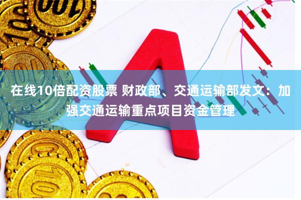 在线10倍配资股票 财政部、交通运输部发文：加强交通运输重点项目资金管理