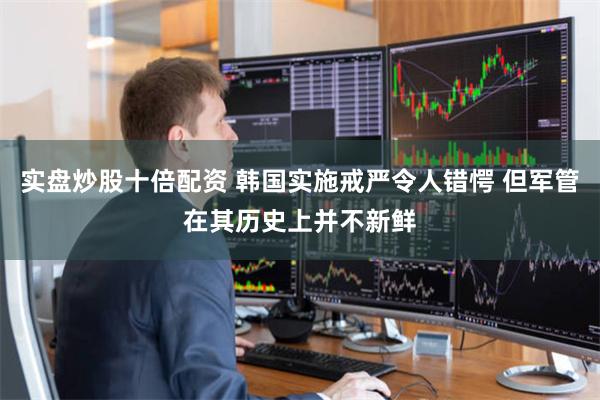 实盘炒股十倍配资 韩国实施戒严令人错愕 但军管在其历史上并不新鲜