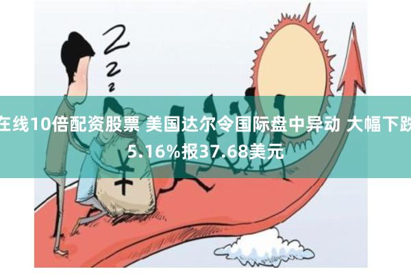 在线10倍配资股票 美国达尔令国际盘中异动 大幅下跌5.16%报37.68美元