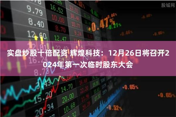 实盘炒股十倍配资 辉煌科技：12月26日将召开2024年第一次临时股东大会