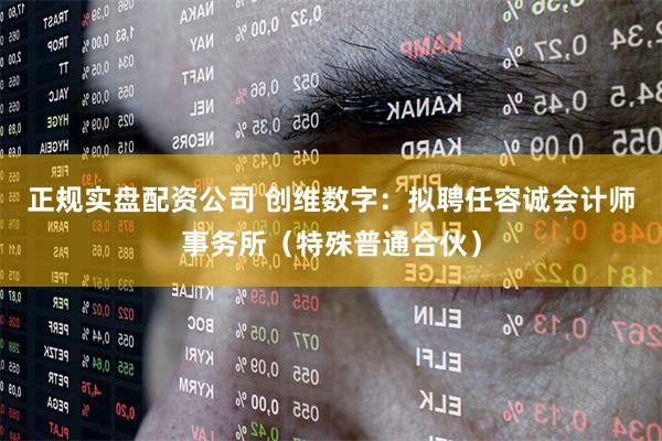 正规实盘配资公司 创维数字：拟聘任容诚会计师事务所（特殊普通合伙）