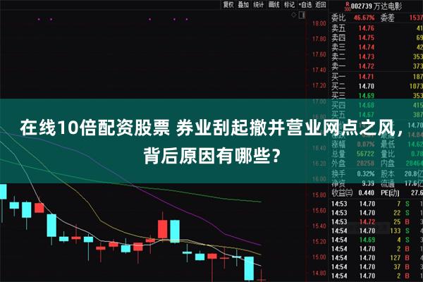 在线10倍配资股票 券业刮起撤并营业网点之风，背后原因有哪些？