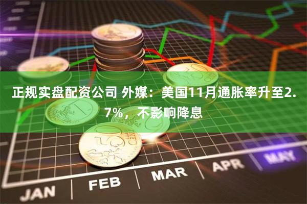 正规实盘配资公司 外媒：美国11月通胀率升至2.7%，不影响降息
