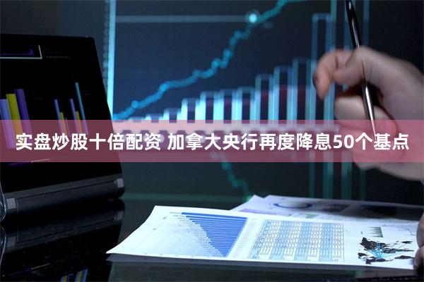 实盘炒股十倍配资 加拿大央行再度降息50个基点