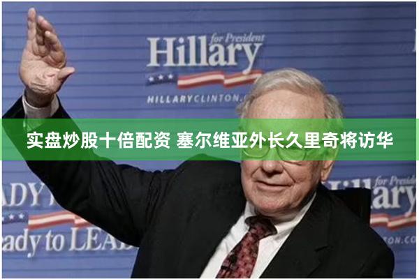 实盘炒股十倍配资 塞尔维亚外长久里奇将访华