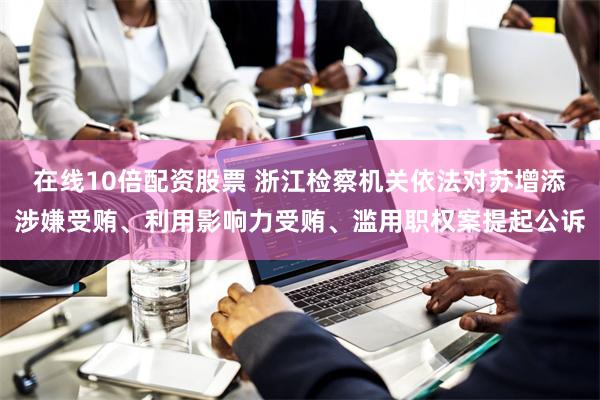 在线10倍配资股票 浙江检察机关依法对苏增添涉嫌受贿、利用影响力受贿、滥用职权案提起公诉