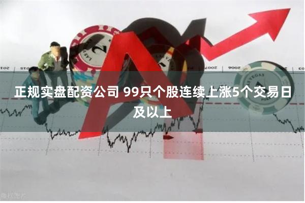 正规实盘配资公司 99只个股连续上涨5个交易日及以上