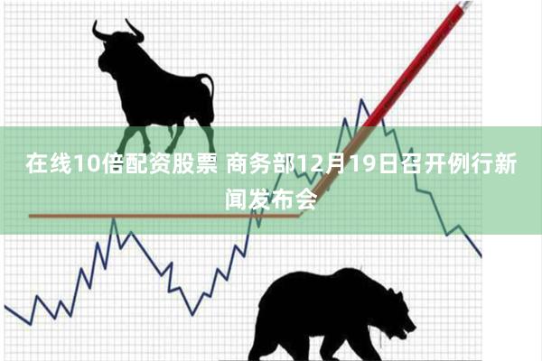 在线10倍配资股票 商务部12月19日召开例行新闻发布会