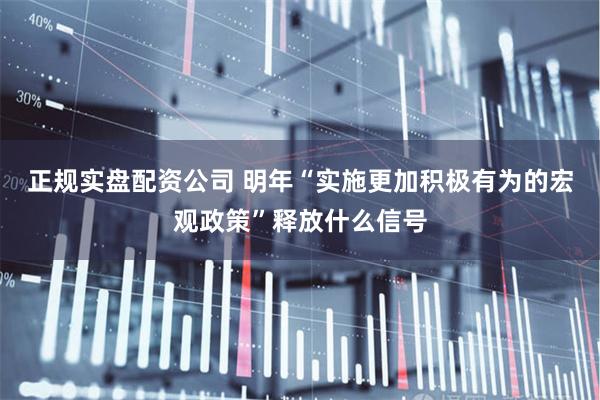 正规实盘配资公司 明年“实施更加积极有为的宏观政策”释放什么信号