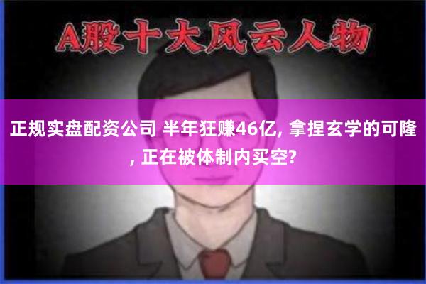 正规实盘配资公司 半年狂赚46亿, 拿捏玄学的可隆, 正在被体制内买空?