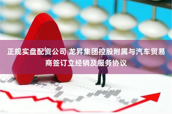 正规实盘配资公司 龙昇集团控股附属与汽车贸易商签订立经销及服务协议