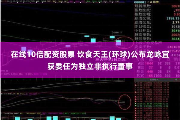 在线10倍配资股票 饮食天王(环球)公布龙咏宜获委任为独立非执行董事