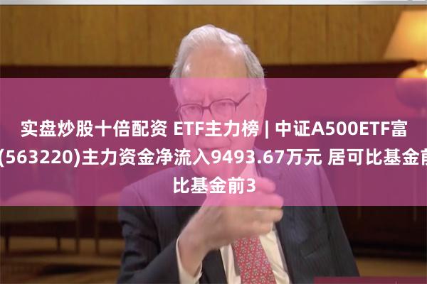 实盘炒股十倍配资 ETF主力榜 | 中证A500ETF富国(563220)主力资金净流入9493.67万元 居可比基金前3