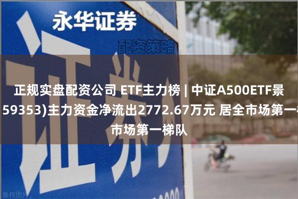 正规实盘配资公司 ETF主力榜 | 中证A500ETF景顺(159353)主力资金净流出2772.67万元 居全市场第一梯队