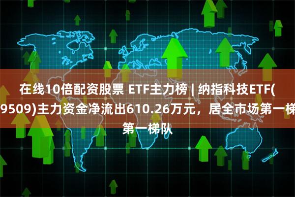 在线10倍配资股票 ETF主力榜 | 纳指科技ETF(159509)主力资金净流出610.26万元，居全市场第一梯队