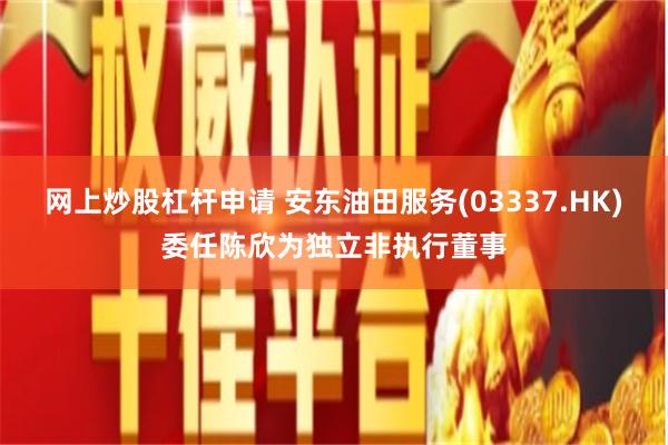 网上炒股杠杆申请 安东油田服务(03337.HK)委任陈欣为独立非执行董事