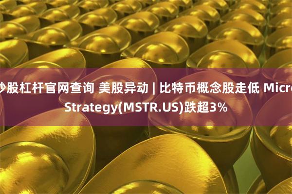 炒股杠杆官网查询 美股异动 | 比特币概念股走低 MicroStrategy(MSTR.US)跌超3%