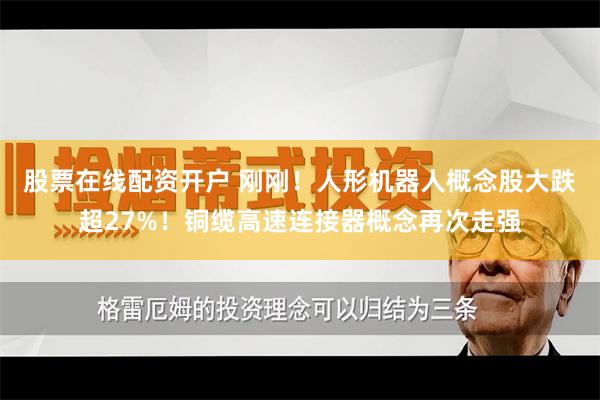 股票在线配资开户 刚刚！人形机器人概念股大跌超27%！铜缆高速连接器概念再次走强