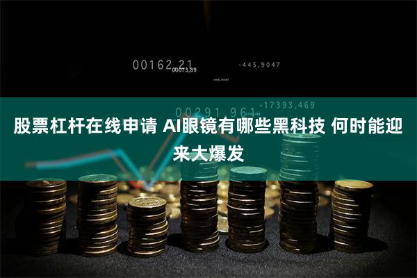 股票杠杆在线申请 AI眼镜有哪些黑科技 何时能迎来大爆发